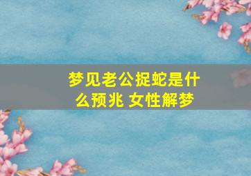 梦见老公捉蛇是什么预兆 女性解梦